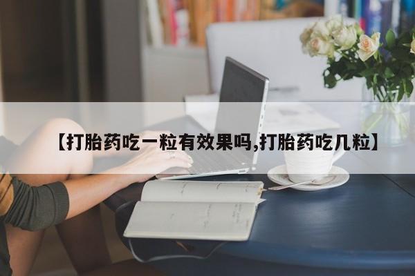 吃什么东西容易导致流产【打胎药吃一粒有效果吗,打胎药吃几粒】