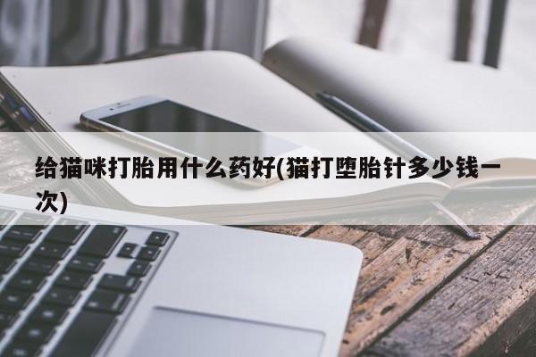吃什么东西容易导致流产给猫咪打胎用什么药好(猫打堕胎针多少钱一次)