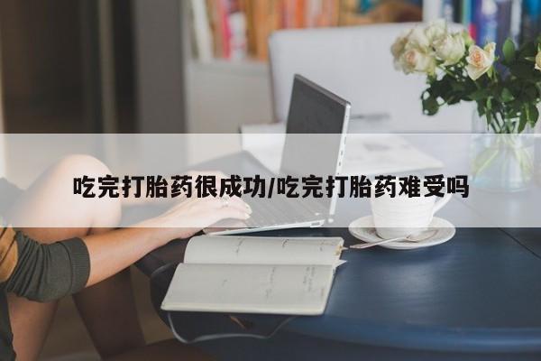 吃什么东西容易导致流产吃完打胎药很成功/吃完打胎药难受吗