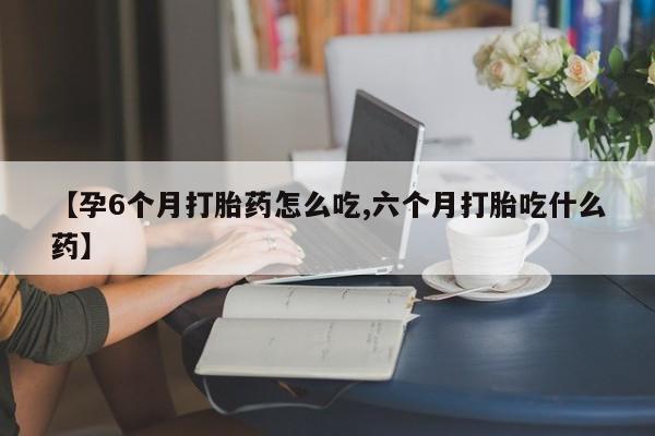 吃什么东西容易导致流产【孕6个月打胎药怎么吃,六个月打胎吃什么药】