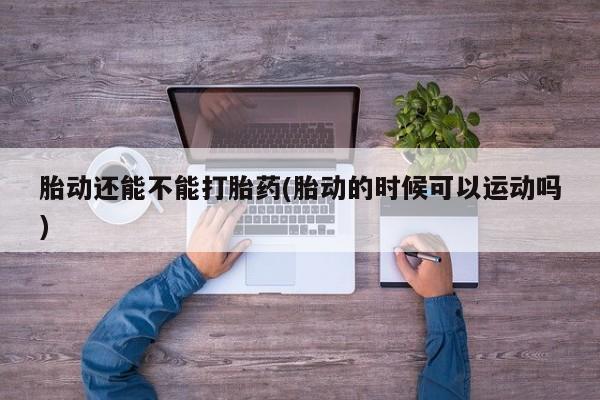 吃什么东西容易导致流产胎动还能不能打胎药(胎动的时候可以运动吗)