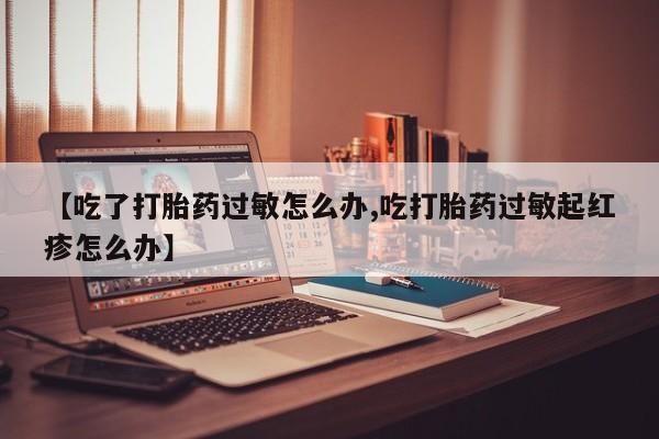 吃什么东西容易导致流产【吃了打胎药过敏怎么办,吃打胎药过敏起红疹怎么办】