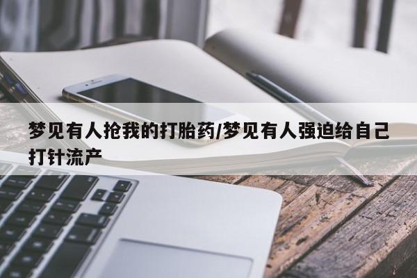 吃什么东西容易导致流产梦见有人抢我的打胎药/梦见有人强迫给自己打针流产