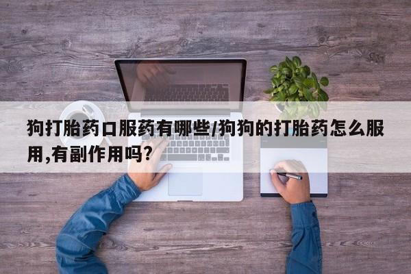 吃什么东西容易导致流产狗打胎药口服药有哪些/狗狗的打胎药怎么服用,有副作用吗?