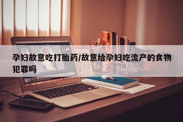吃什么东西容易导致流产孕妇故意吃打胎药/故意给孕妇吃流产的食物犯罪吗