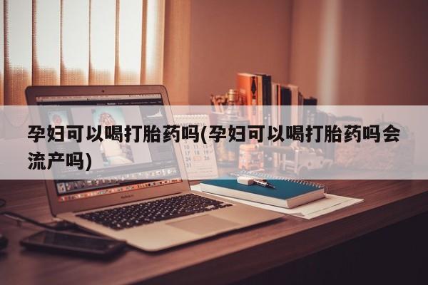 吃什么东西容易导致流产孕妇可以喝打胎药吗(孕妇可以喝打胎药吗会流产吗)