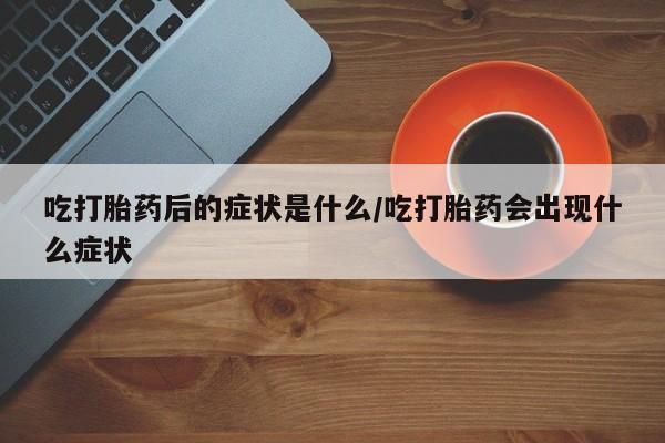 吃什么东西容易导致流产吃打胎药后的症状是什么/吃打胎药会出现什么症状