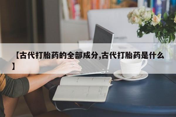 吃什么东西容易导致流产【古代打胎药的全部成分,古代打胎药是什么】