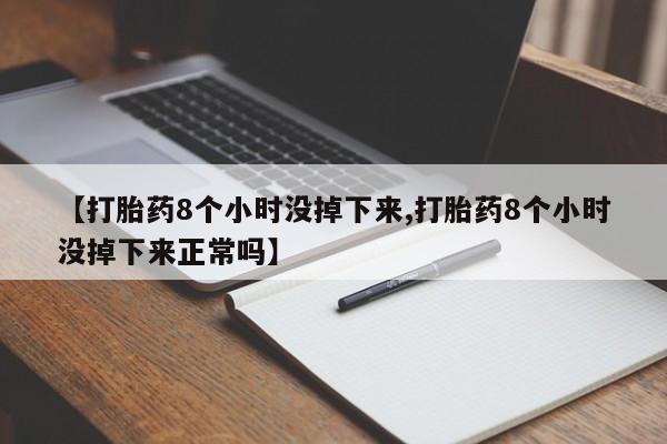 吃什么东西容易导致流产【打胎药8个小时没掉下来,打胎药8个小时没掉下来正常吗】