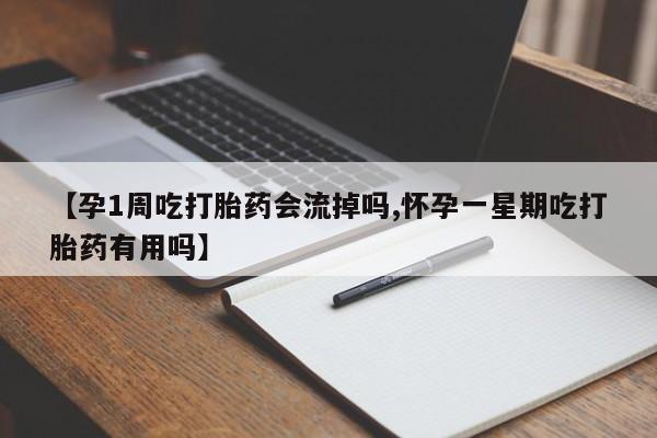 吃什么东西容易导致流产【孕1周吃打胎药会流掉吗,怀孕一星期吃打胎药有用吗】