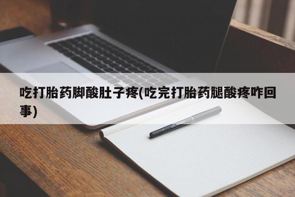 吃什么东西容易导致流产吃打胎药脚酸肚子疼(吃完打胎药腿酸疼咋回事)