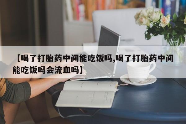 吃什么东西容易导致流产【喝了打胎药中间能吃饭吗,喝了打胎药中间能吃饭吗会流血吗】