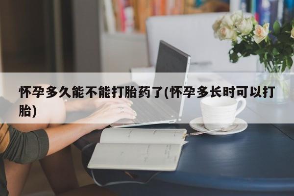 吃什么东西容易导致流产怀孕多久能不能打胎药了(怀孕多长时可以打胎)