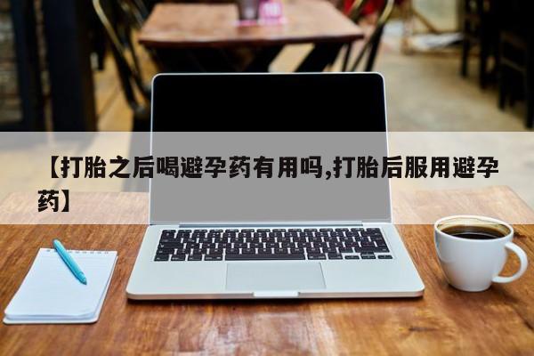 吃什么东西容易导致流产【打胎之后喝避孕药有用吗,打胎后服用避孕药】