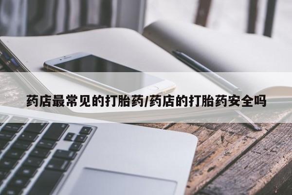 吃什么东西容易导致流产药店最常见的打胎药/药店的打胎药安全吗