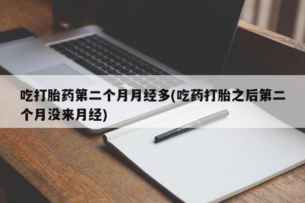 吃什么东西容易导致流产吃打胎药第二个月月经多(吃药打胎之后第二个月没来月经)