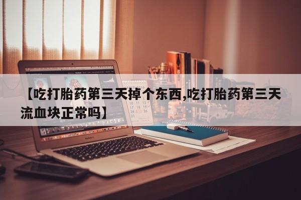吃什么东西容易导致流产【吃打胎药第三天掉个东西,吃打胎药第三天流血块正常吗】