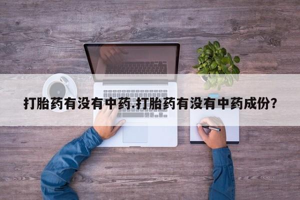 吃什么东西容易导致流产打胎药有没有中药.打胎药有没有中药成份？