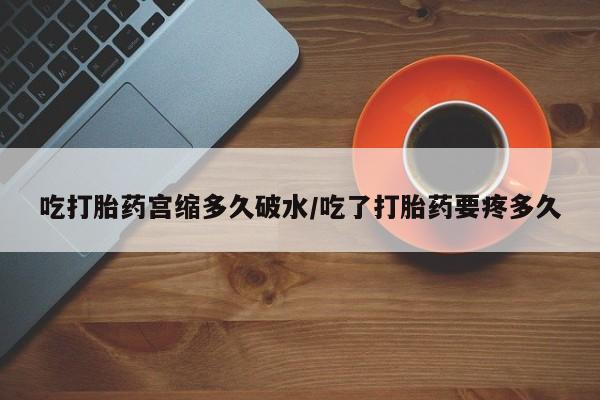吃什么东西容易导致流产吃打胎药宫缩多久破水/吃了打胎药要疼多久
