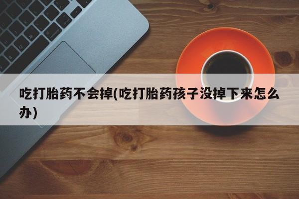 吃什么东西容易导致流产吃打胎药不会掉(吃打胎药孩子没掉下来怎么办)