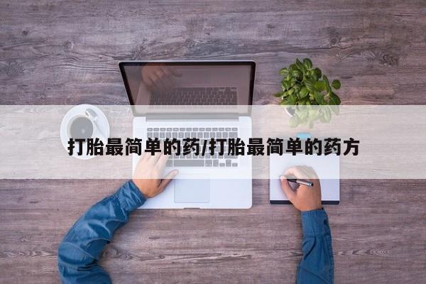 吃什么东西容易导致流产打胎最简单的药/打胎最简单的药方