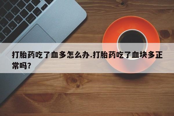 吃什么东西容易导致流产打胎药吃了血多怎么办.打胎药吃了血块多正常吗？