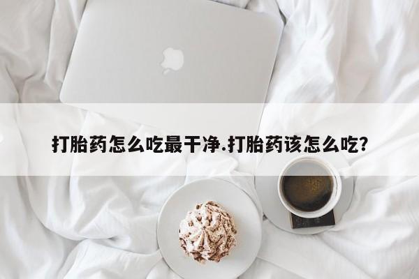 吃什么东西容易导致流产打胎药怎么吃最干净.打胎药该怎么吃？