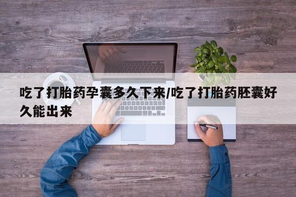 吃什么东西容易导致流产吃了打胎药孕囊多久下来/吃了打胎药胚囊好久能出来