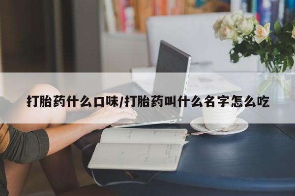 吃什么东西容易导致流产打胎药什么口味/打胎药叫什么名字怎么吃