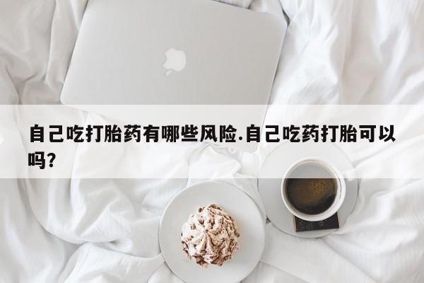 吃什么东西容易导致流产自己吃打胎药有哪些风险.自己吃药打胎可以吗？