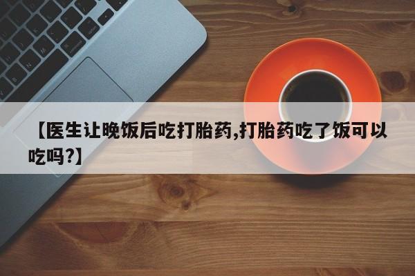 吃什么东西容易导致流产【医生让晚饭后吃打胎药,打胎药吃了饭可以吃吗?】