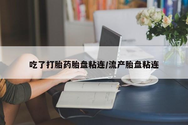 吃什么东西容易导致流产吃了打胎药胎盘粘连/流产胎盘粘连