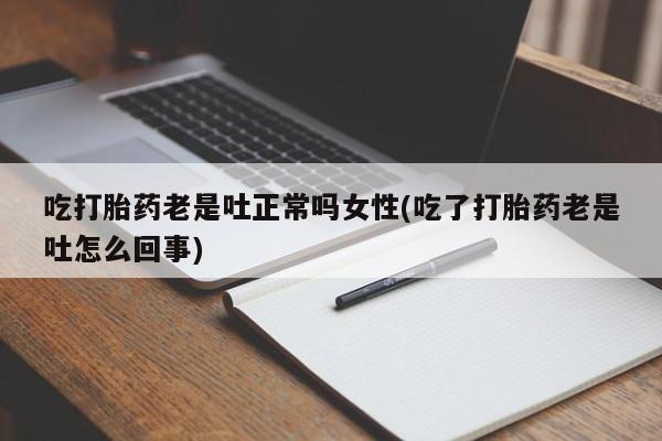 吃什么东西容易导致流产吃打胎药老是吐正常吗女性(吃了打胎药老是吐怎么回事)