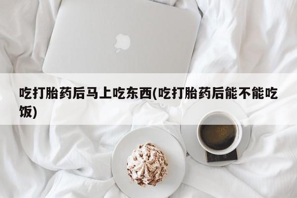 吃什么东西容易导致流产吃打胎药后马上吃东西(吃打胎药后能不能吃饭)