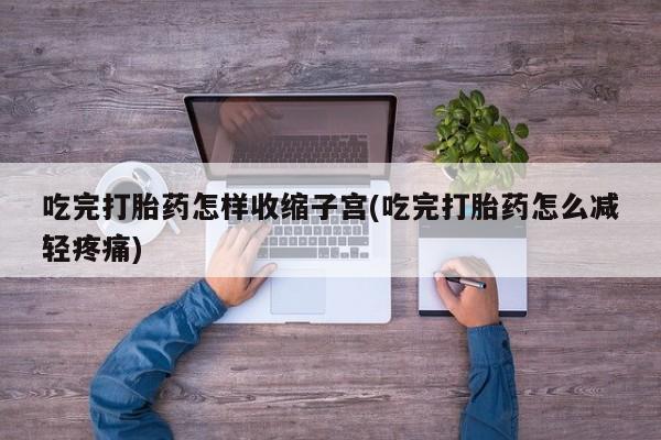 吃什么东西容易导致流产吃完打胎药怎样收缩子宫(吃完打胎药怎么减轻疼痛)