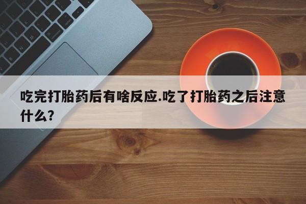 吃什么东西容易导致流产吃完打胎药后有啥反应.吃了打胎药之后注意什么？