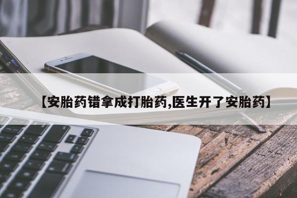 吃什么东西容易导致流产【安胎药错拿成打胎药,医生开了安胎药】