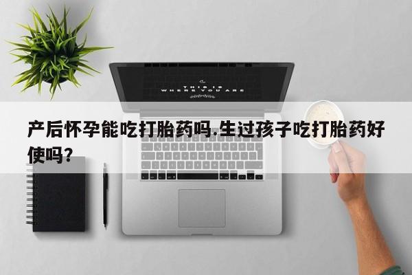 吃什么东西容易导致流产产后怀孕能吃打胎药吗.生过孩子吃打胎药好使吗？