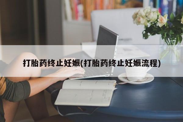 吃什么东西容易导致流产打胎药终止妊娠(打胎药终止妊娠流程)