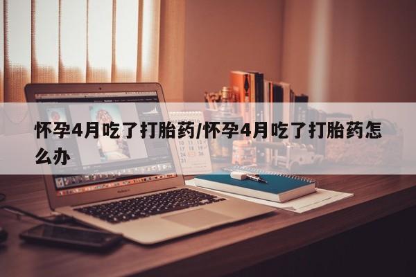 吃什么东西容易导致流产怀孕4月吃了打胎药/怀孕4月吃了打胎药怎么办