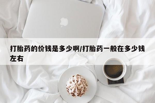 吃什么东西容易导致流产打胎药的价钱是多少啊/打胎药一般在多少钱左右