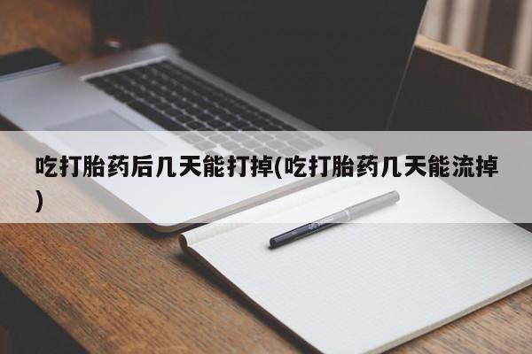 吃什么东西容易导致流产吃打胎药后几天能打掉(吃打胎药几天能流掉)