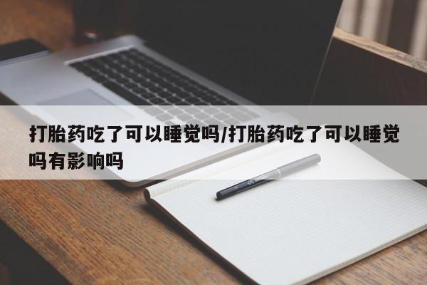 吃什么东西容易导致流产打胎药吃了可以睡觉吗/打胎药吃了可以睡觉吗有影响吗