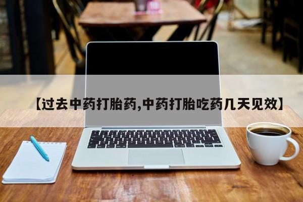 吃什么东西容易导致流产【过去中药打胎药,中药打胎吃药几天见效】