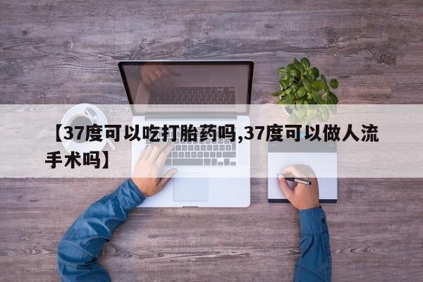 吃什么东西容易导致流产【37度可以吃打胎药吗,37度可以做人流手术吗】