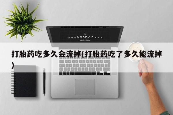 吃什么东西容易导致流产打胎药吃多久会流掉(打胎药吃了多久能流掉)