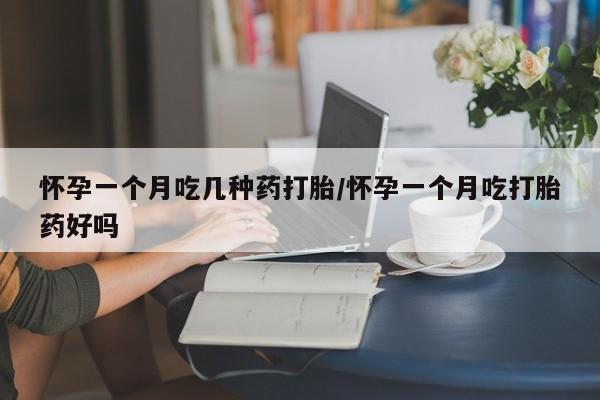 吃什么东西容易导致流产怀孕一个月吃几种药打胎/怀孕一个月吃打胎药好吗