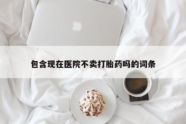 吃什么东西容易导致流产包含现在医院不卖打胎药吗的词条
