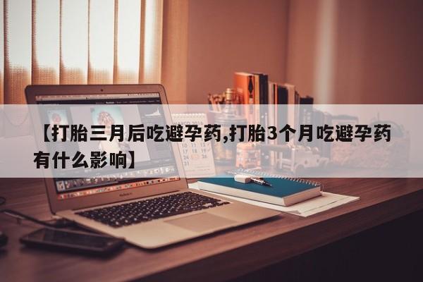吃什么东西容易导致流产【打胎三月后吃避孕药,打胎3个月吃避孕药有什么影响】