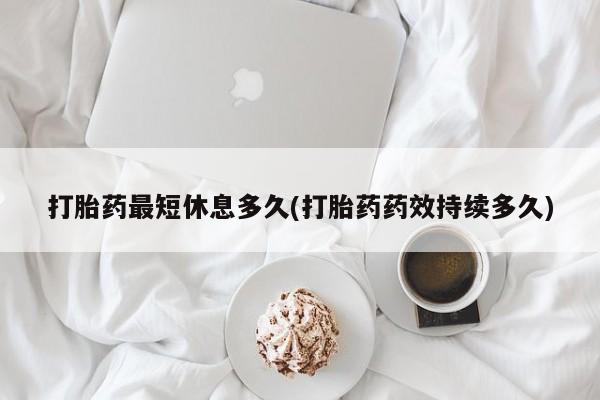 吃什么东西容易导致流产打胎药最短休息多久(打胎药药效持续多久)